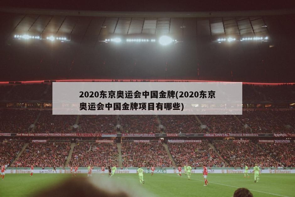 2020东京奥运会中国金牌(2020东京奥运会中国金牌项目有哪些)