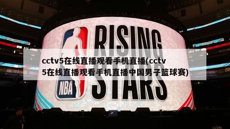 cctv5在线直播观看手机直播(cctv5在线直播观看手机直播中国男子篮球赛)