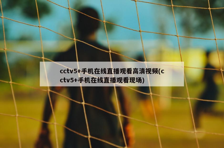 cctv5+手机在线直播观看高清视频(cctv5+手机在线直播观看现场)