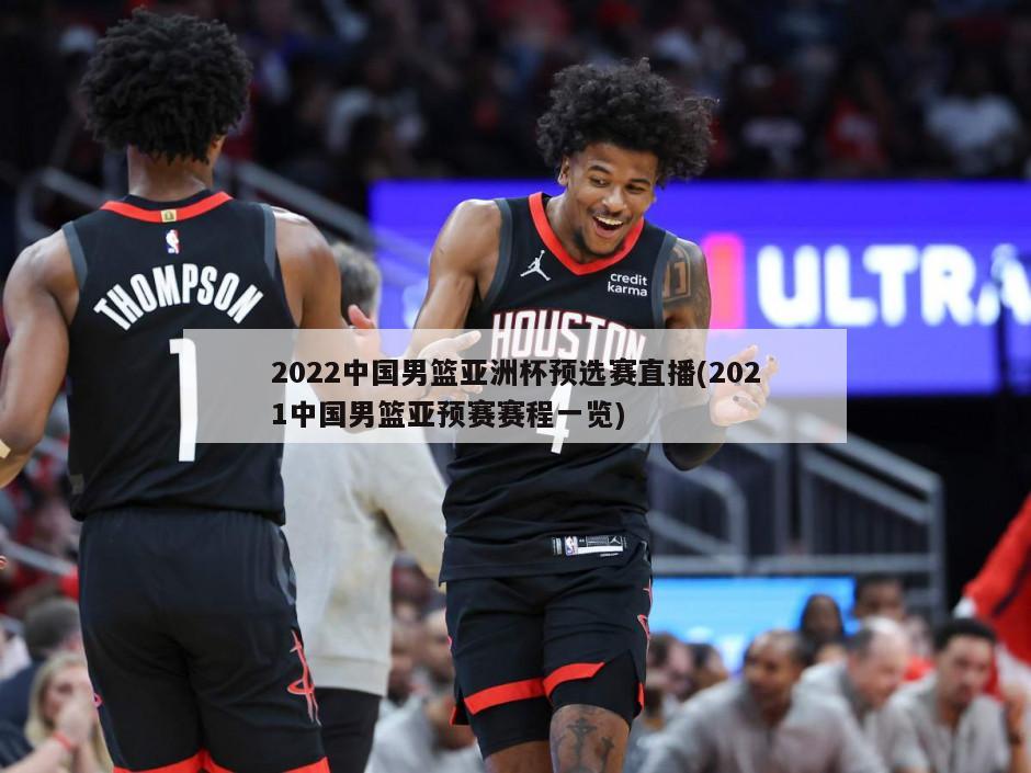 2022中国男篮亚洲杯预选赛直播(2021中国男篮亚预赛赛程一览)